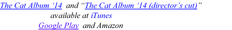 The Cat Album ‘14  and “The Cat Album ‘14 (director’s cut)”                                         available at iTunes                                  Google Play  and Amazon